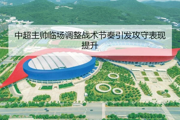 中超主帅临场调整战术节奏引发攻守表现提升